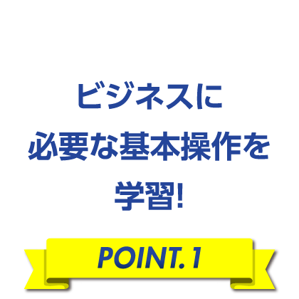 ビジネスに必要な基本操作を学習！［POINT.1］