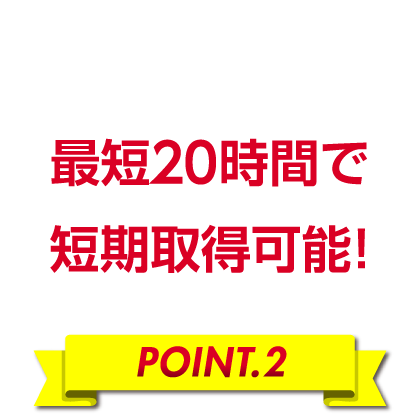 全20時間で短期取得可能！［POINT.2］