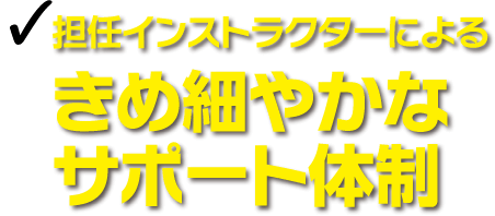 担任インストラクターによる きめ細やかなサポート体制