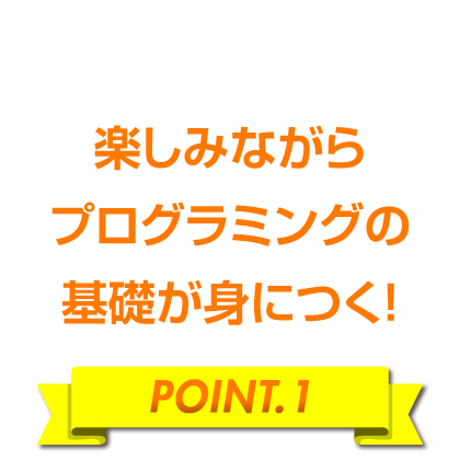 楽しみながらプログラミングの基礎が身につく！［POINT.1］