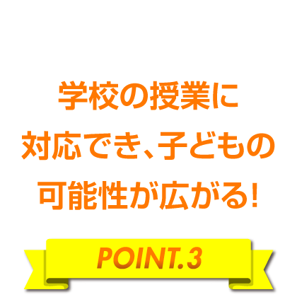 学校の授業に対応でき、子どもの可能性が広がる！［POINT.3］